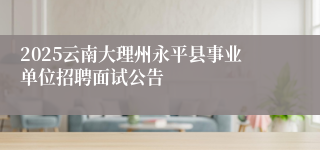 2025云南大理州永平县事业单位招聘面试公告