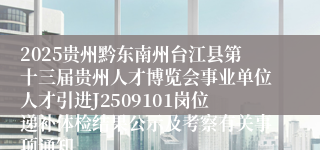 2025贵州黔东南州台江县第十三届贵州人才博览会事业单位人才引进J2509101岗位递补体检结果公示及考察有关事项通知