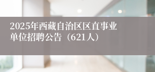 2025年西藏自治区区直事业单位招聘公告（621人）
