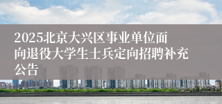 2025北京大兴区事业单位面向退役大学生士兵定向招聘补充公告