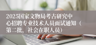2025国家文物局考古研究中心招聘专业技术人员面试通知（第二批，社会在职人员）