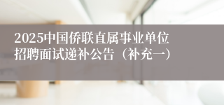 2025中国侨联直属事业单位招聘面试递补公告（补充一）