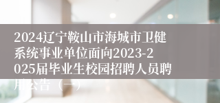 2024辽宁鞍山市海城市卫健系统事业单位面向2023-2025届毕业生校园招聘人员聘用公告（一）