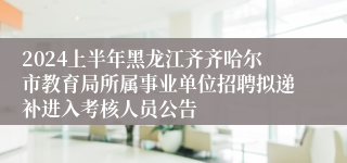 2024上半年黑龙江齐齐哈尔市教育局所属事业单位招聘拟递补进入考核人员公告