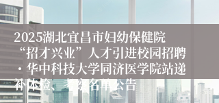 2025湖北宜昌市妇幼保健院“招才兴业”人才引进校园招聘・华中科技大学同济医学院站递补体检、考察名单公告