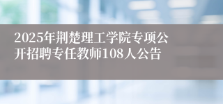 2025年荆楚理工学院专项公开招聘专任教师108人公告