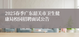 2025春季广东韶关市卫生健康局校园招聘面试公告