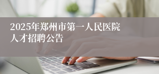2025年郑州市第一人民医院人才招聘公告