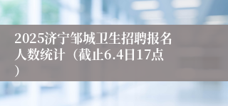 2025济宁邹城卫生招聘报名人数统计（截止6.4日17点）