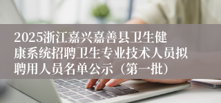 2025浙江嘉兴嘉善县卫生健康系统招聘卫生专业技术人员拟聘用人员名单公示（第一批）