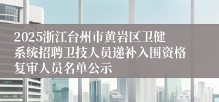 2025浙江台州市黄岩区卫健系统招聘卫技人员递补入围资格复审人员名单公示