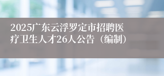 2025广东云浮罗定市招聘医疗卫生人才26人公告（编制）