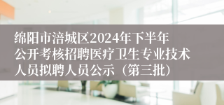绵阳市涪城区2024年下半年公开考核招聘医疗卫生专业技术人员拟聘人员公示（第三批）