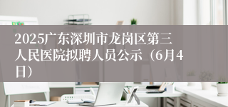2025广东深圳市龙岗区第三人民医院拟聘人员公示（6月4日）