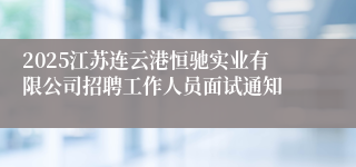 2025江苏连云港恒驰实业有限公司招聘工作人员面试通知