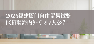 2026福建厦门自由贸易试验区招聘海内外专才7人公告