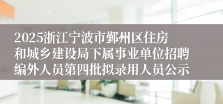 2025浙江宁波市鄞州区住房和城乡建设局下属事业单位招聘编外人员第四批拟录用人员公示