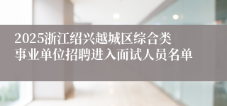 2025浙江绍兴越城区综合类事业单位招聘进入面试人员名单
