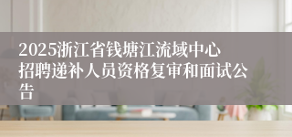 2025浙江省钱塘江流域中心招聘递补人员资格复审和面试公告