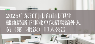2025广东江门市台山市卫生健康局属下事业单位招聘编外人员（第二批次）11人公告