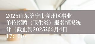 2025山东济宁市兖州区事业单位招聘（卫生类）报名情况统计（截止到2025年6月4日17：00）