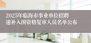 2025年临海市事业单位招聘递补入围资格复审人员名单公布