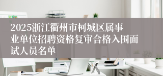 2025浙江衢州市柯城区属事业单位招聘资格复审合格入围面试人员名单