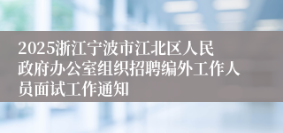 2025浙江宁波市江北区人民政府办公室组织招聘编外工作人员面试工作通知