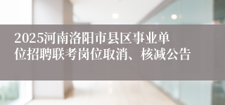 2025河南洛阳市县区事业单位招聘联考岗位取消、核减公告