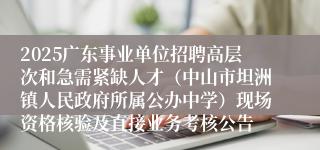 2025广东事业单位招聘高层次和急需紧缺人才（中山市坦洲镇人民政府所属公办中学）现场资格核验及直接业务考核公告