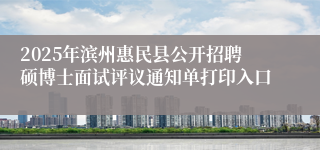 2025年滨州惠民县公开招聘硕博士面试评议通知单打印入口