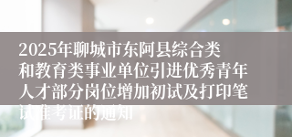 2025年聊城市东阿县综合类和教育类事业单位引进优秀青年人才部分岗位增加初试及打印笔试准考证的通知