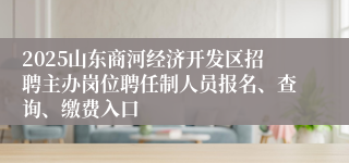 2025山东商河经济开发区招聘主办岗位聘任制人员报名、查询、缴费入口