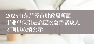 2025山东菏泽市财政局所属事业单位引进高层次急需紧缺人才面试成绩公示
