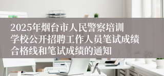 2025年烟台市人民警察培训学校公开招聘工作人员笔试成绩合格线和笔试成绩的通知