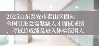 2025山东泰安市泰山区面向全国引进急需紧缺人才面试成绩、考试总成绩及进入体检范围人选公告