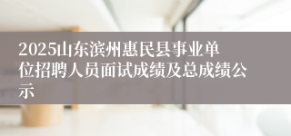 2025山东滨州惠民县事业单位招聘人员面试成绩及总成绩公示