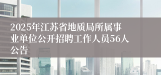 2025年江苏省地质局所属事业单位公开招聘工作人员56人公告