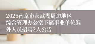 2025南京市玄武湖周边地区综合管理办公室下属事业单位编外人员招聘2人公告
