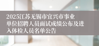 2025江苏无锡市宜兴市事业单位招聘人员面试成绩公布及进入体检人员名单公告