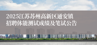2025江苏苏州高新区通安镇招聘体能测试成绩及笔试公告