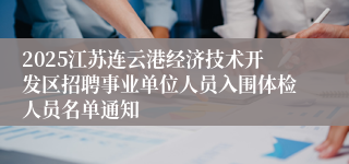 2025江苏连云港经济技术开发区招聘事业单位人员入围体检人员名单通知