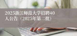 2025浙江师范大学招聘40人公告（2025年第二批）