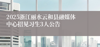 2025浙江丽水云和县融媒体中心招见习生3人公告