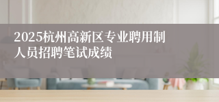 2025杭州高新区专业聘用制人员招聘笔试成绩