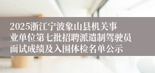 2025浙江宁波象山县机关事业单位第七批招聘派遣制驾驶员面试成绩及入围体检名单公示