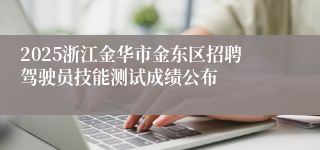 2025浙江金华市金东区招聘驾驶员技能测试成绩公布