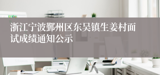 浙江宁波鄞州区东吴镇生姜村面试成绩通知公示