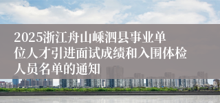 2025浙江舟山嵊泗县事业单位人才引进面试成绩和入围体检人员名单的通知