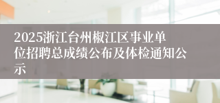 2025浙江台州椒江区事业单位招聘总成绩公布及体检通知公示